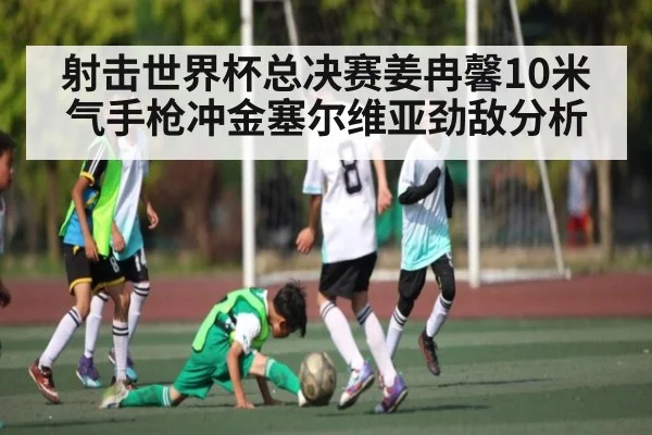 射击世界杯总决赛姜冉馨10米气手枪冲金塞尔维亚劲敌分析 | kaiyun