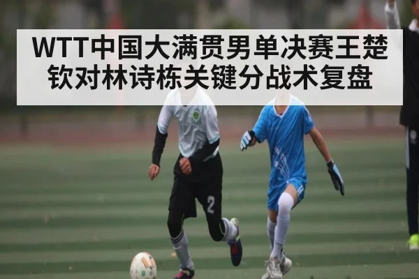 WTT中国大满贯男单决赛王楚钦对林诗栋关键分战术复盘 | kaiyun