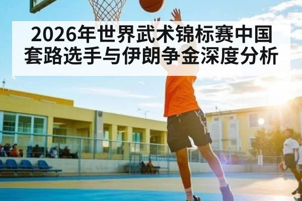 2026年世界武术锦标赛中国套路选手与伊朗争金深度分析