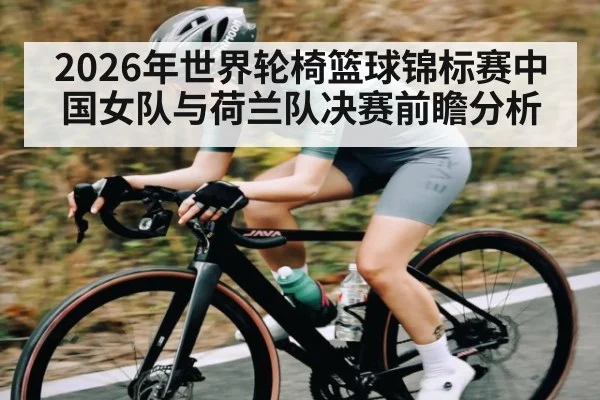 2026年世界轮椅篮球锦标赛中国女队与荷兰队决赛前瞻分析