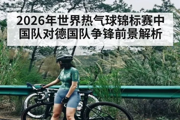 2026年世界热气球锦标赛中国队对德国队争锋前景解析 | kaiyun